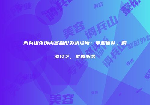 调兵山张涛美容整形外科诊所：专业团队，精湛技艺，优质服务