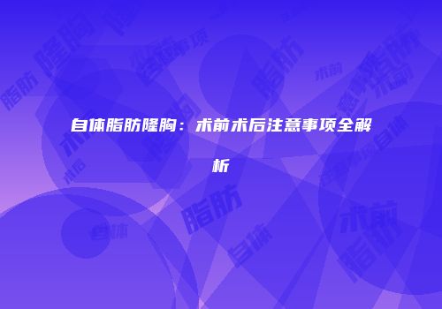 自体脂肪隆胸：术前术后注意事项全解析