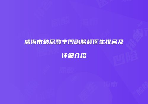 威海市玻尿酸丰凹陷脸颊医生排名及详细介绍