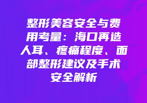 整形美容安全与费用考量：海口再造人耳、疼痛程度、面部整形建议及手术安全解析
