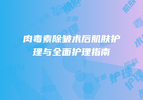 肉毒素除皱术后肌肤护理与全面护理指南