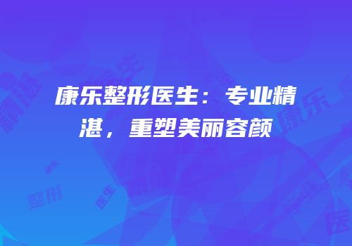 康乐整形医生：专业精湛，重塑美丽容颜