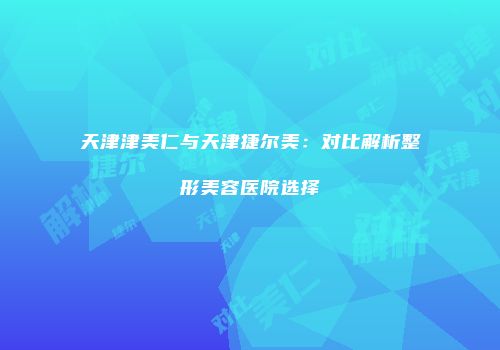 天津津美仁与天津捷尔美：对比解析整形美容医院选择