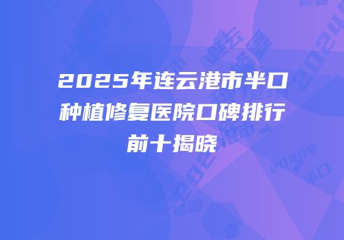 2025年连云港市半口种植修复医院口碑排行前十揭晓