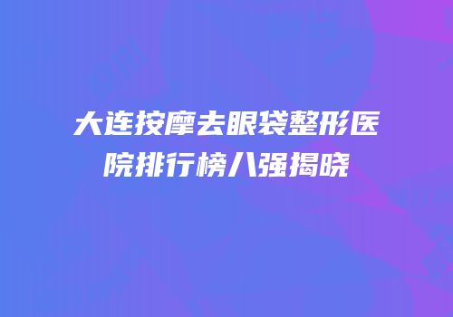 大连按摩去眼袋整形医院排行榜八强揭晓