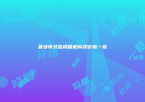 延安市牙齿修复机构及价格一览