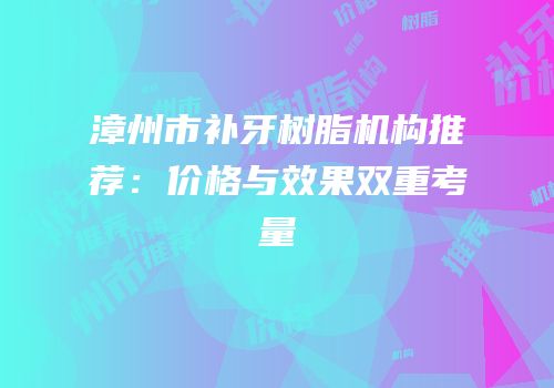 漳州市补牙树脂机构推荐：价格与效果双重考量