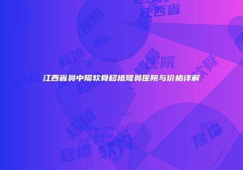 江西省鼻中隔软骨移植隆鼻医院与价格详解