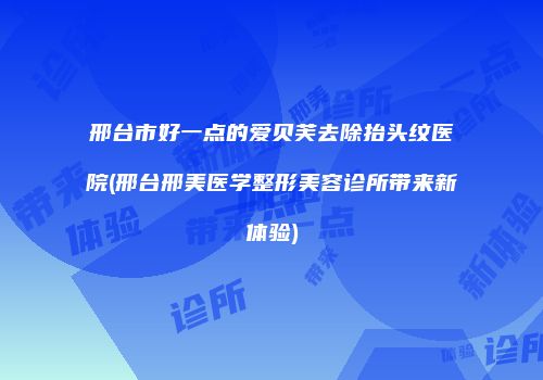 邢台市好一点的爱贝芙去除抬头纹医院(邢台邢美医学整形美容诊所带来新体验)