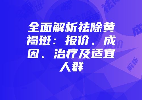全面解析祛除黄褐斑：报价、成因、治疗及适宜人群