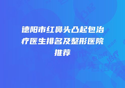 德阳市红鼻头凸起包治疗医生排名及整形医院推荐