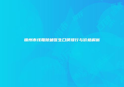 锦州市线雕除皱医生口碑排行与价格解析