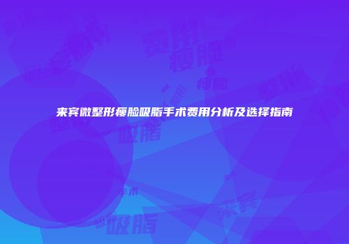 来宾微整形瘦脸吸脂手术费用分析及选择指南