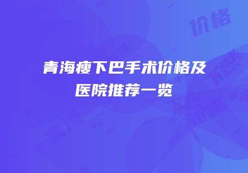 青海瘦下巴手术价格及医院推荐一览