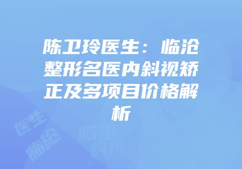 陈卫玲医生：临沧整形名医内斜视矫正及多项目价格解析