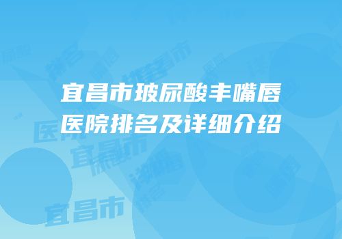 宜昌市玻尿酸丰嘴唇医院排名及详细介绍