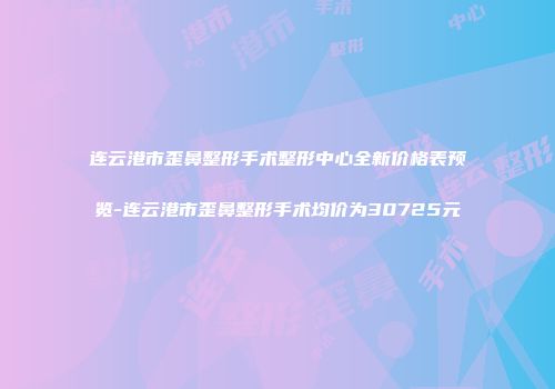 连云港市歪鼻整形手术整形中心全新价格表预览-连云港市歪鼻整形手术均价为30725元