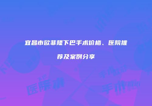 宜昌市欧菲隆下巴手术价格、医院推荐及案例分享