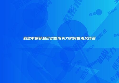鹤壁市眼部整形术医院实力机构盘点及排名