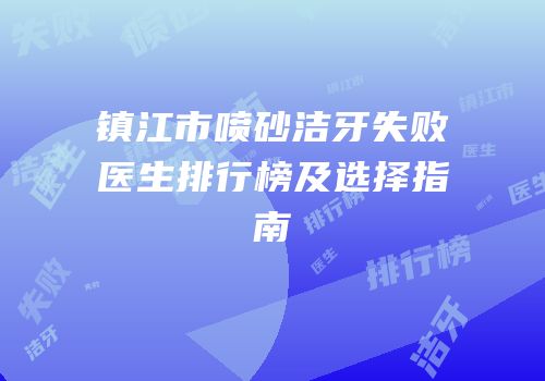 镇江市喷砂洁牙失败医生排行榜及选择指南