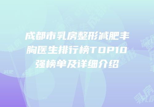 成都市乳房整形减肥丰胸医生排行榜TOP10强榜单及详细介绍