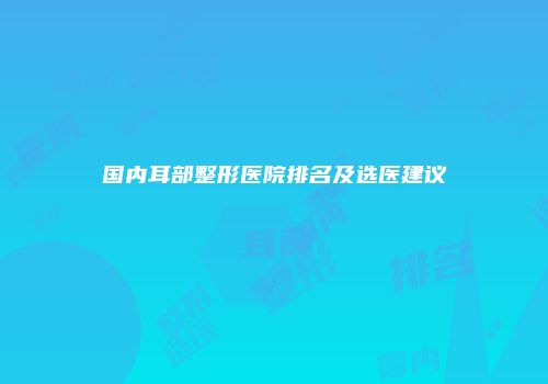 国内耳部整形医院排名及选医建议