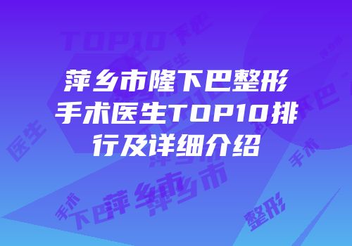 萍乡市隆下巴整形手术医生TOP10排行及详细介绍
