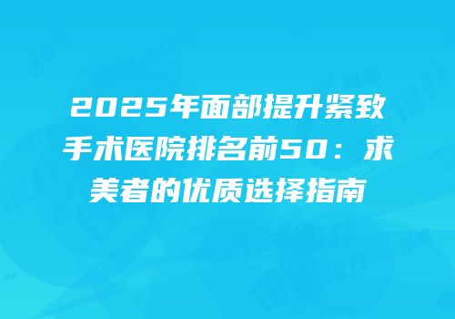 2025年面部提升紧致手术医院排名前50：求美者的优质选择指南