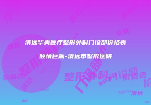 清远华美医疗整形外科门诊部价格表倾情巨献-清远市整形医院