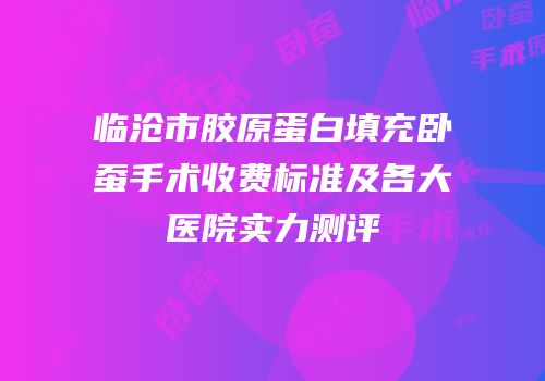 临沧市胶原蛋白填充卧蚕手术收费标准及各大医院实力测评