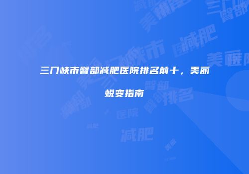 三门峡市臀部减肥医院排名前十，美丽蜕变指南