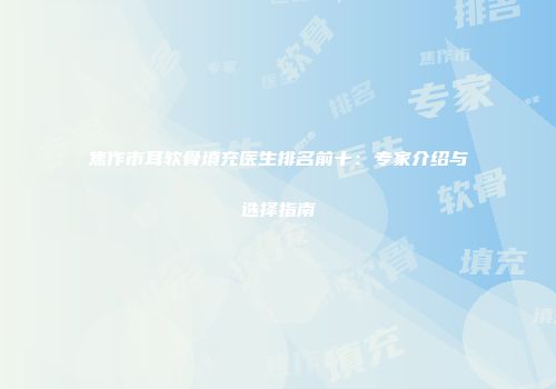 焦作市耳软骨填充医生排名前十：专家介绍与选择指南