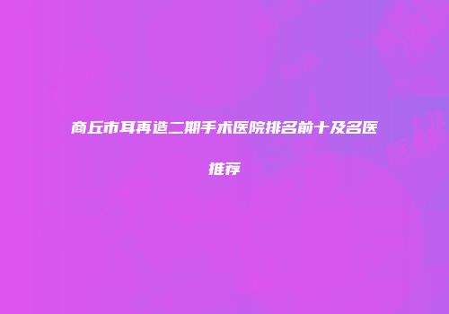 商丘市耳再造二期手术医院排名前十及名医推荐