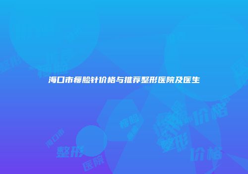 海口市瘦脸针价格与推荐整形医院及医生