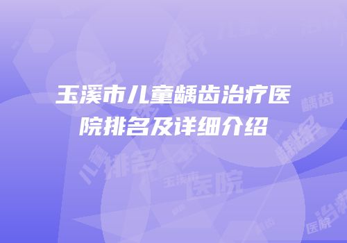 玉溪市儿童龋齿治疗医院排名及详细介绍