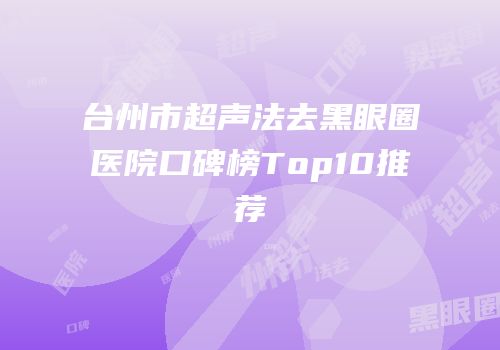 台州市超声法去黑眼圈医院口碑榜Top10推荐