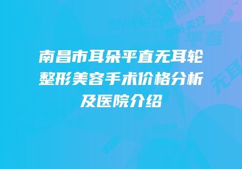 南昌市耳朵平直无耳轮整形美容手术价格分析及医院介绍