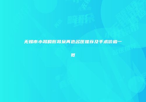 无锡市小耳畸形耳朵再造名医推荐及手术价格一览