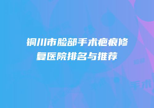 铜川市脸部手术疤痕修复医院排名与推荐
