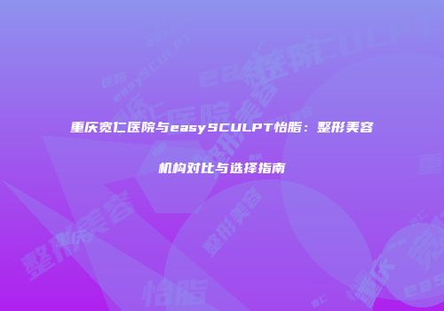 重庆宽仁医院与easySCULPT怡脂：整形美容机构对比与选择指南
