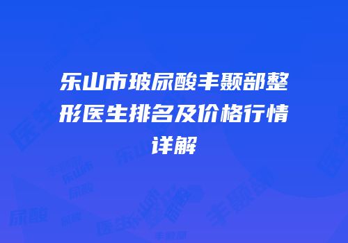 乐山市玻尿酸丰颞部整形医生排名及价格行情详解