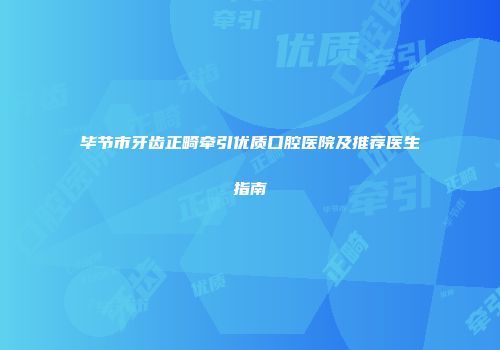 毕节市牙齿正畸牵引优质口腔医院及推荐医生指南