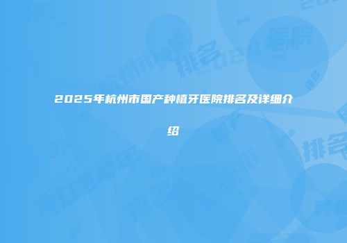 2025年杭州市国产种植牙医院排名及详细介绍