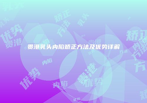 贵港乳头内陷矫正方法及优势详解