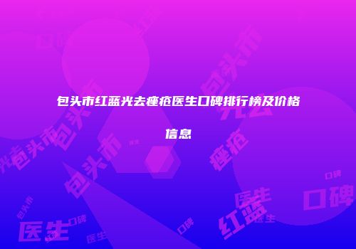 包头市红蓝光去痤疮医生口碑排行榜及价格信息