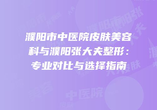 濮阳市中医院皮肤美容科与濮阳张大夫整形：专业对比与选择指南