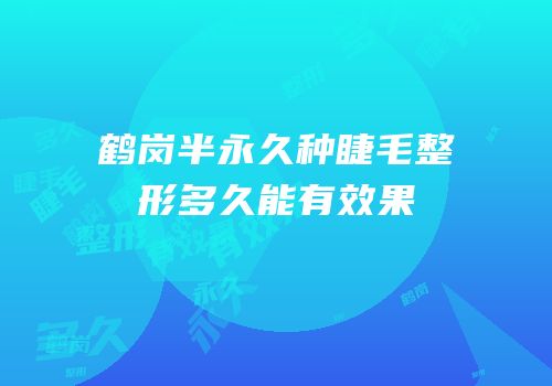 鹤岗半永久种睫毛整形多久能有效果