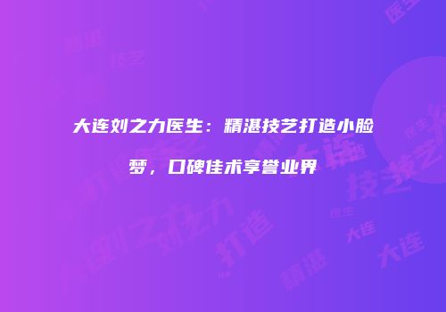 大连刘之力医生：精湛技艺打造小脸梦，口碑佳术享誉业界