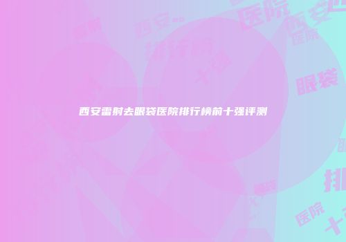 西安雷射去眼袋医院排行榜前十强评测