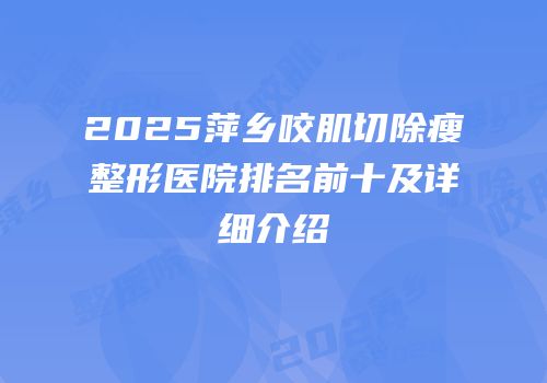 2025萍乡咬肌切除瘦整形医院排名前十及详细介绍